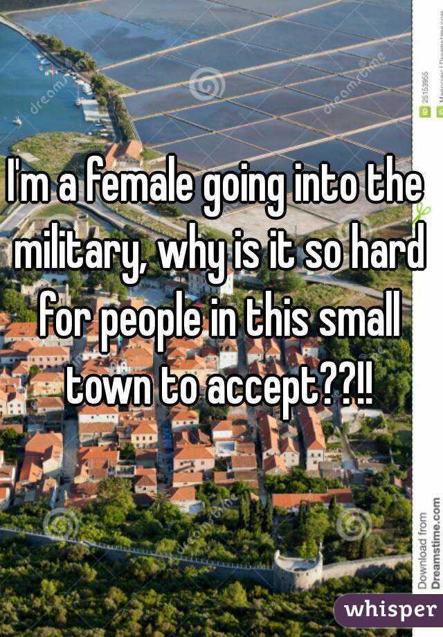 I'm a female going into the military, why is it so hard for people in this small town to accept??!!