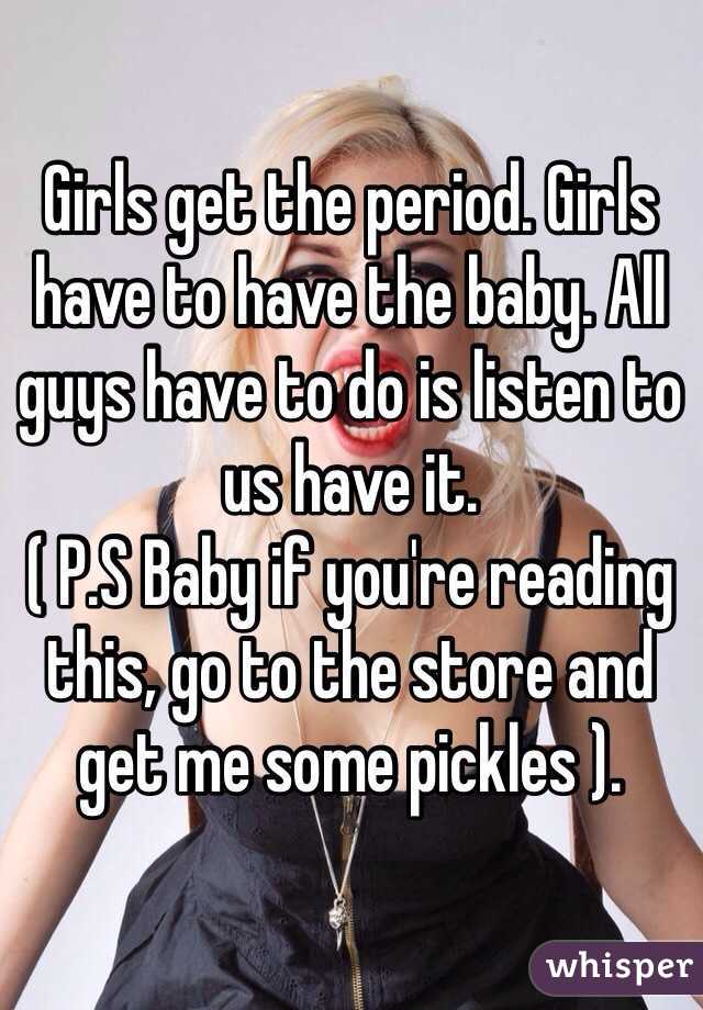 Girls get the period. Girls have to have the baby. All guys have to do is listen to us have it.
( P.S Baby if you're reading this, go to the store and get me some pickles ).