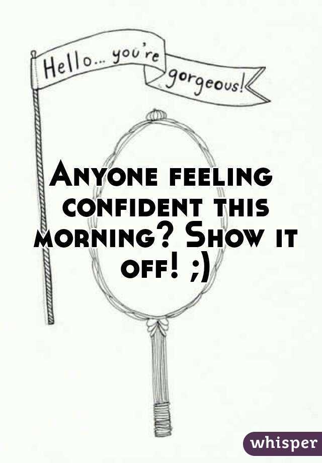 Anyone feeling confident this morning? Show it off! ;)