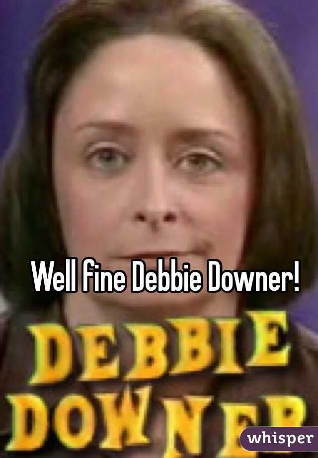 Well fine Debbie Downer!