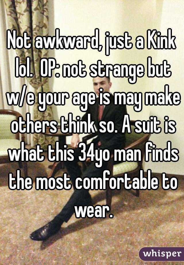 Not awkward, just a Kink lol.  OP: not strange but w/e your age is may make others think so. A suit is what this 34yo man finds the most comfortable to wear.