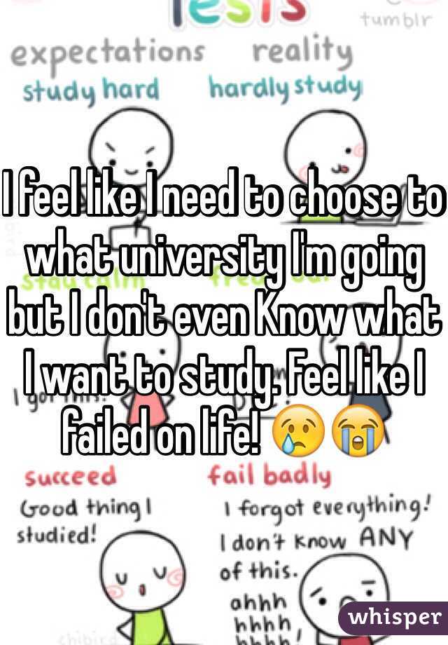 I feel like I need to choose to what university I'm going but I don't even Know what I want to study. Feel like I failed on life! 😢😭