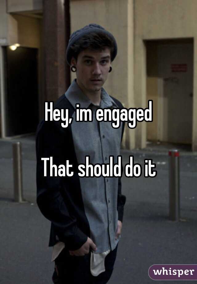 Hey, im engaged

That should do it