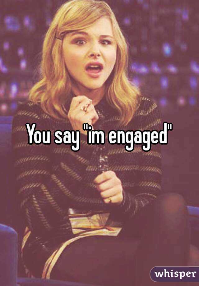 You say "im engaged"