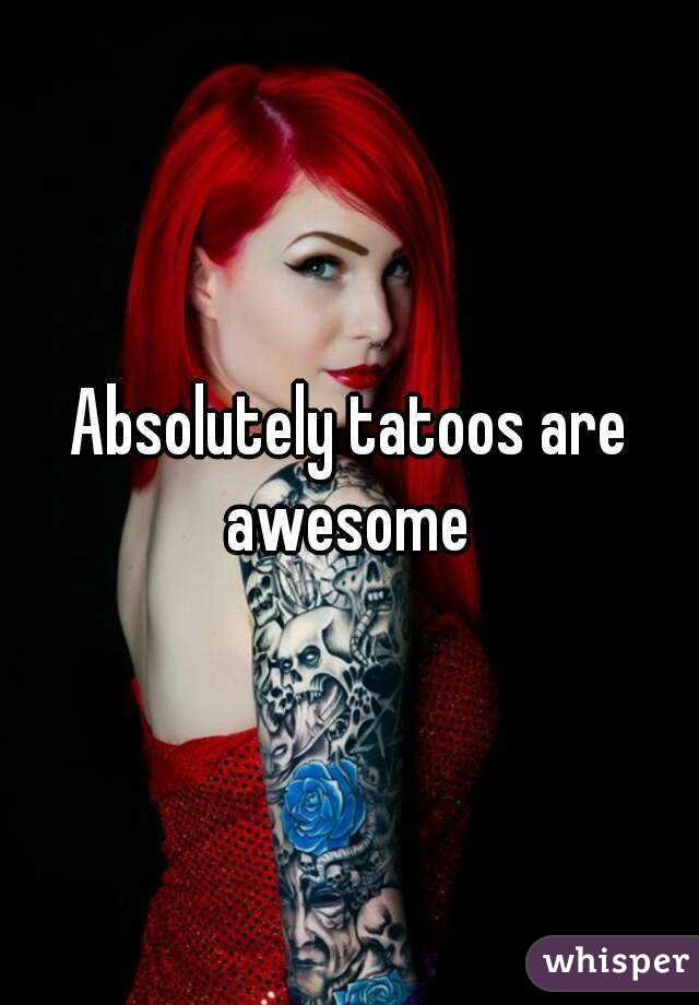 Absolutely tatoos are awesome 