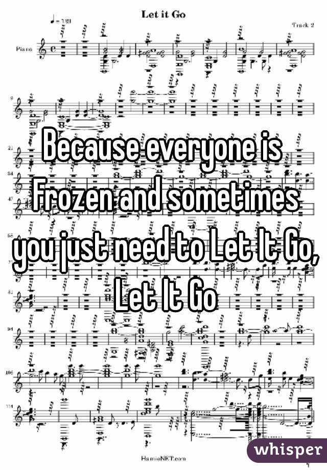 Because everyone is Frozen and sometimes you just need to Let It Go, Let It Go