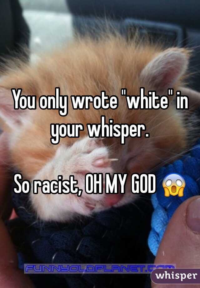 You only wrote "white" in your whisper.

So racist, OH MY GOD 😱