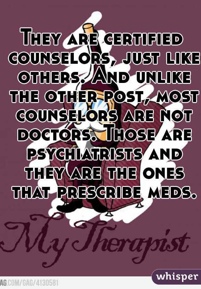 They are certified counselors, just like others. And unlike the other post, most counselors are not doctors. Those are psychiatrists and they are the ones that prescribe meds.