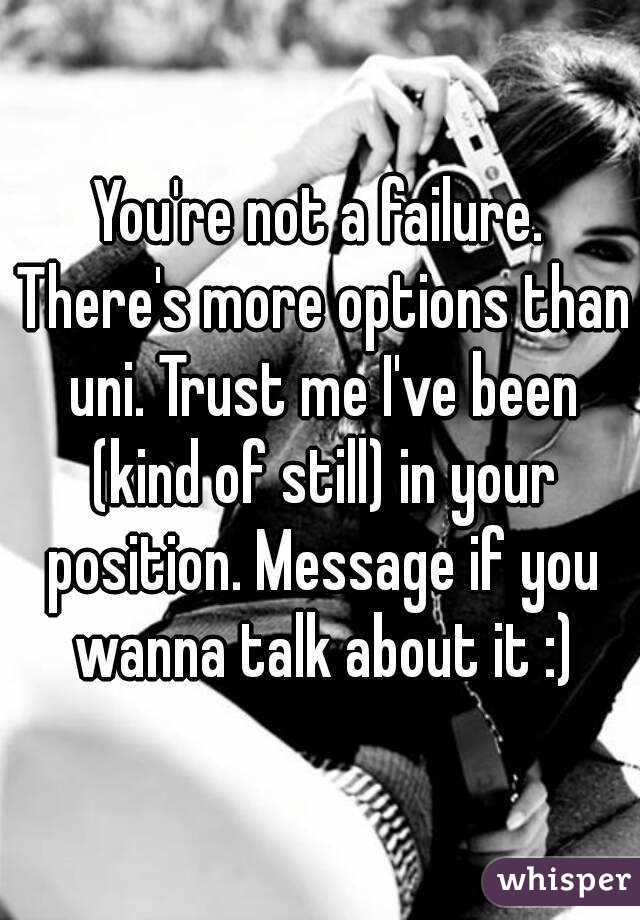 You're not a failure. There's more options than uni. Trust me I've been (kind of still) in your position. Message if you wanna talk about it :)