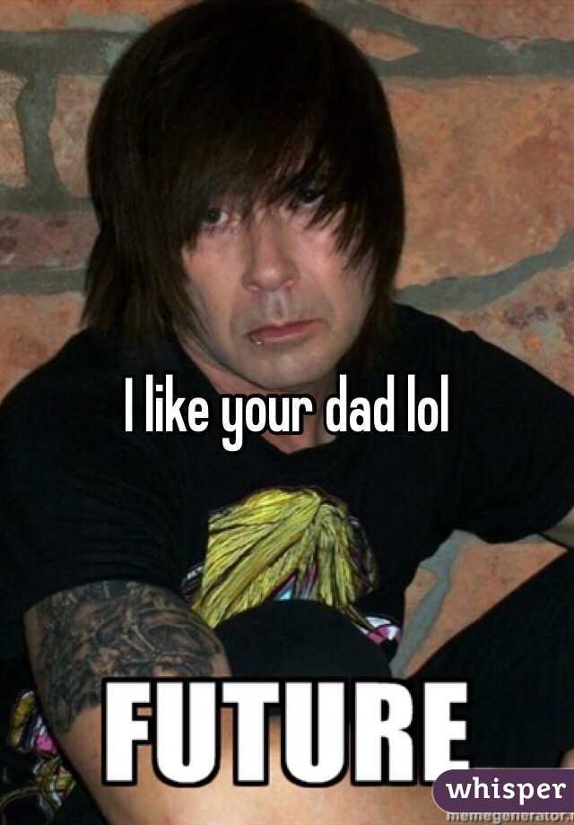 I like your dad lol