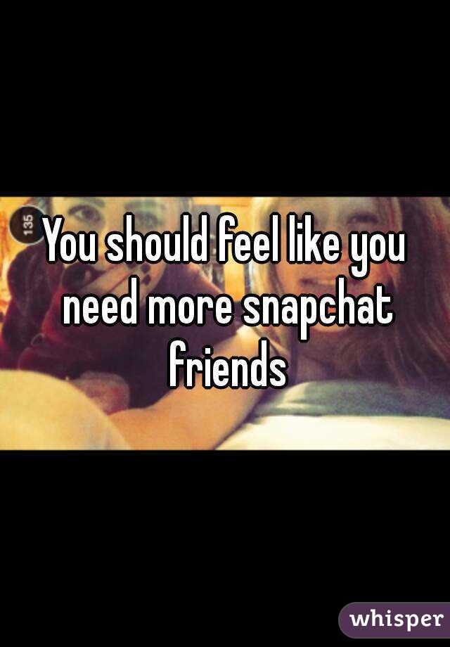 You should feel like you need more snapchat friends