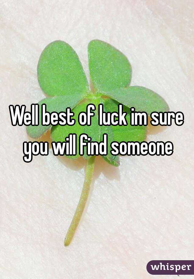 Well best of luck im sure you will find someone