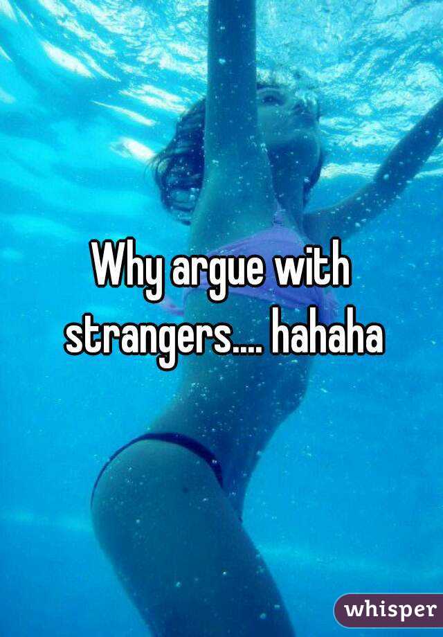 Why argue with strangers.... hahaha