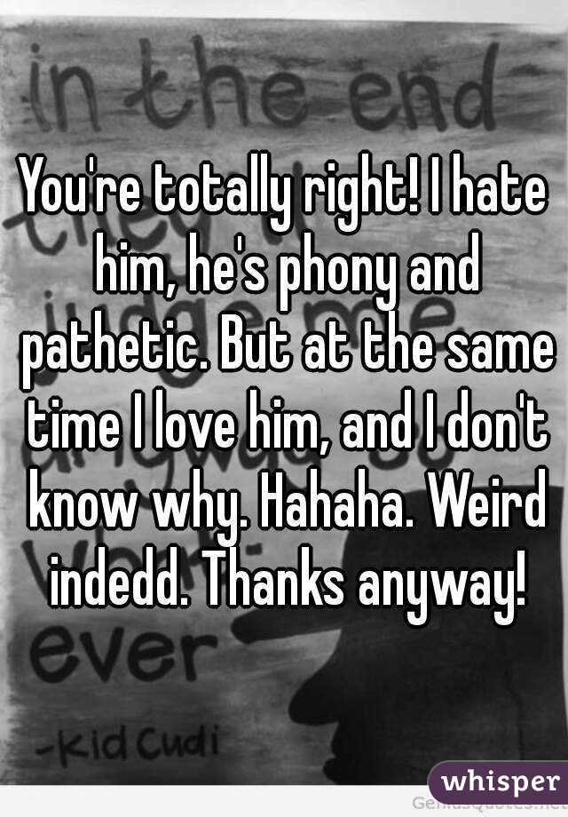 You're totally right! I hate him, he's phony and pathetic. But at the same time I love him, and I don't know why. Hahaha. Weird indedd. Thanks anyway!