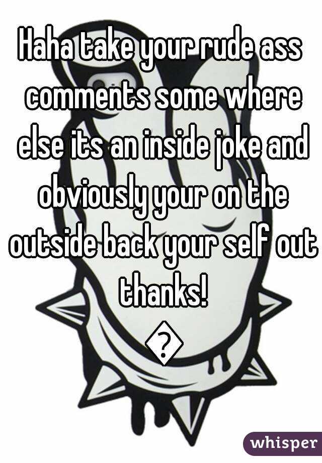 Haha take your rude ass comments some where else its an inside joke and obviously your on the outside back your self out thanks! 😝