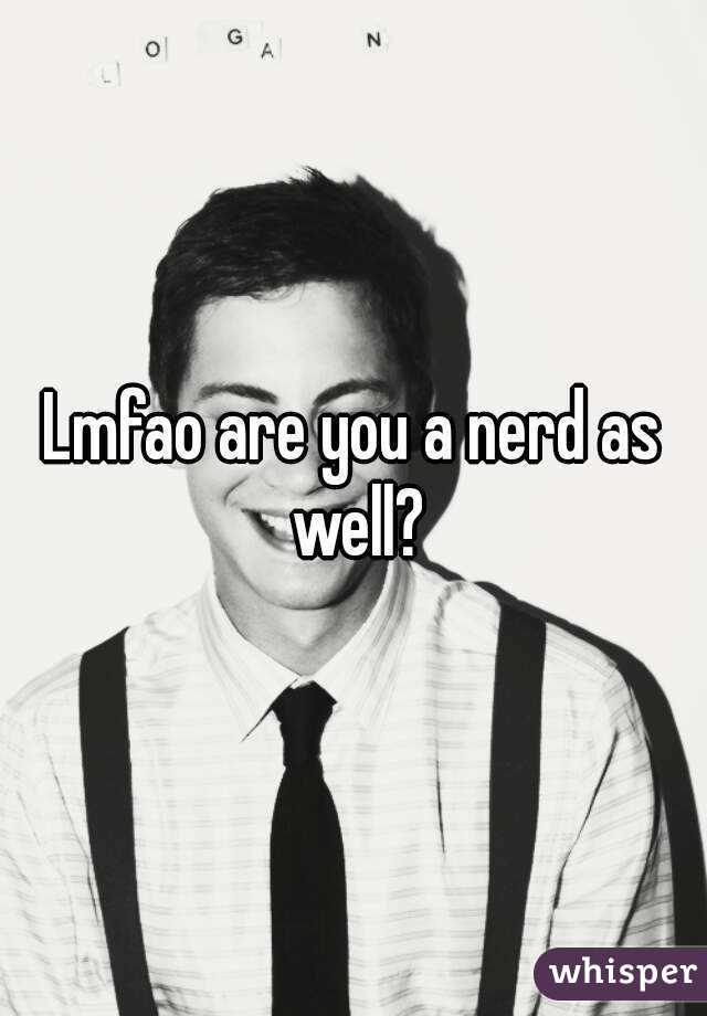 Lmfao are you a nerd as well?