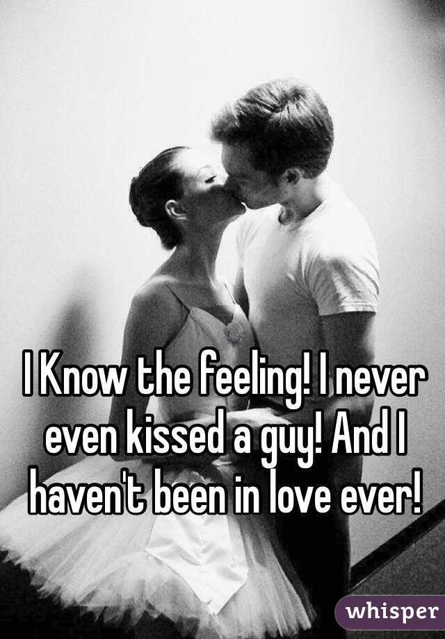 I Know the feeling! I never even kissed a guy! And I haven't been in love ever! 