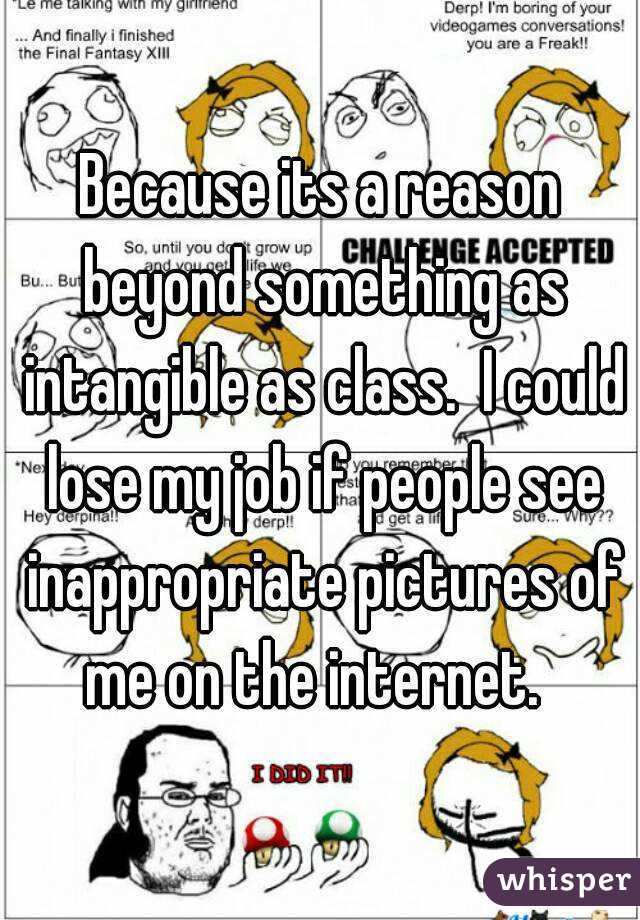 Because its a reason beyond something as intangible as class.  I could lose my job if people see inappropriate pictures of me on the internet.  