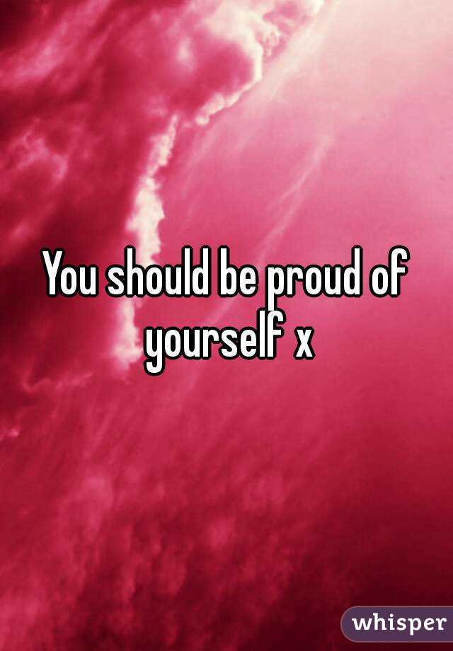 You should be proud of yourself x