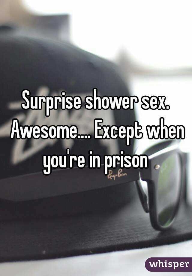 Surprise shower sex. Awesome.... Except when you're in prison 