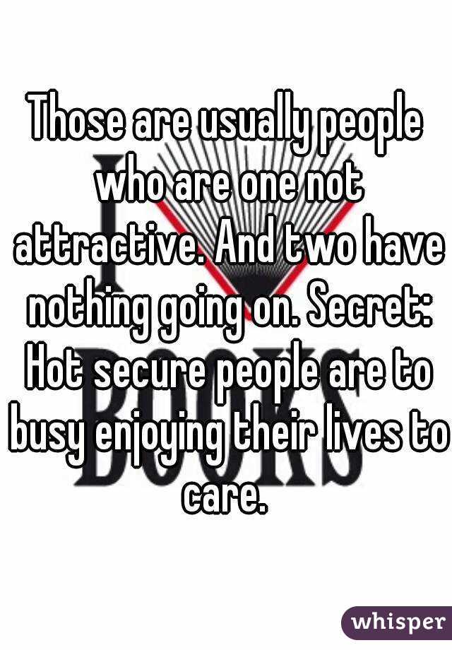 Those are usually people who are one not attractive. And two have nothing going on. Secret: Hot secure people are to busy enjoying their lives to care. 