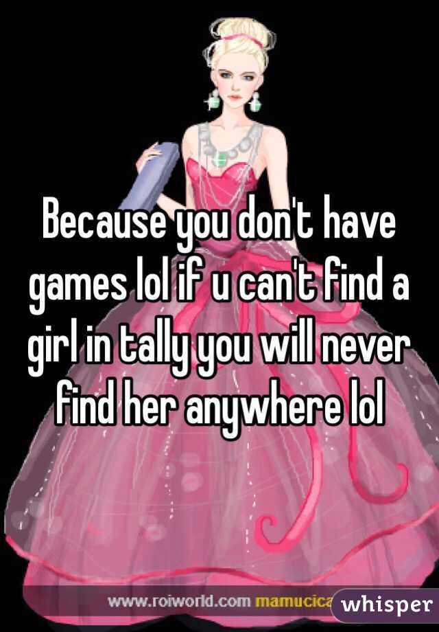 Because you don't have games lol if u can't find a girl in tally you will never find her anywhere lol