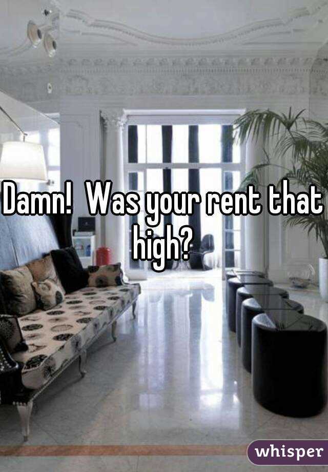 Damn!  Was your rent that high? 