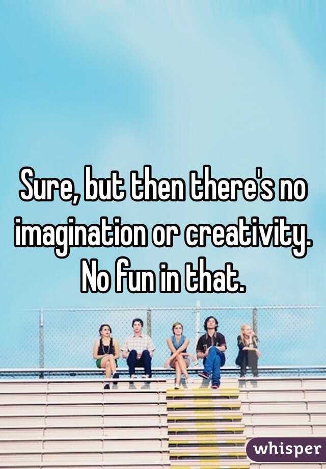 Sure, but then there's no imagination or creativity. No fun in that. 