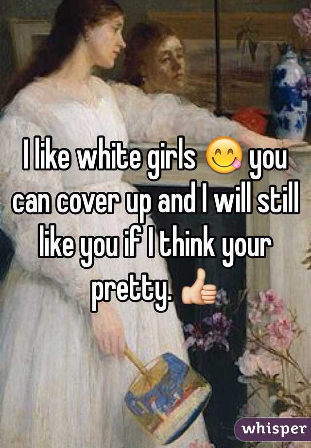 I like white girls 😋 you can cover up and I will still like you if I think your pretty. 👍