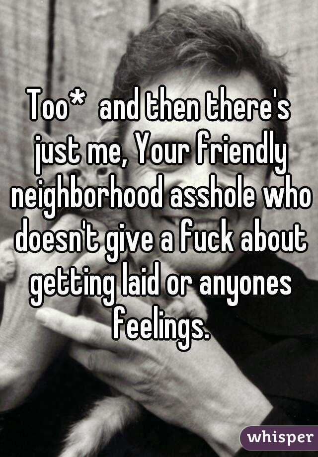 Too*  and then there's just me, Your friendly neighborhood asshole who doesn't give a fuck about getting laid or anyones feelings.