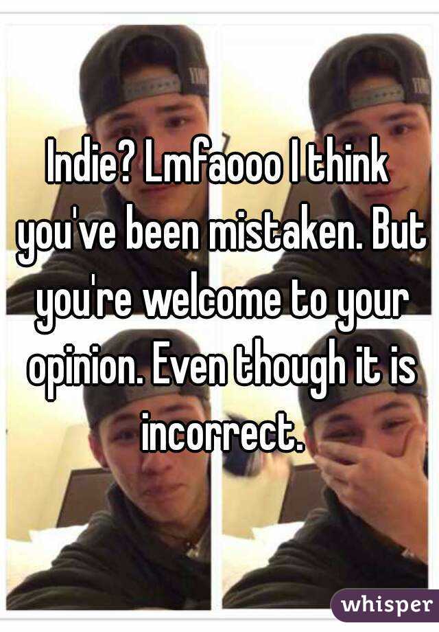 Indie? Lmfaooo I think you've been mistaken. But you're welcome to your opinion. Even though it is incorrect.