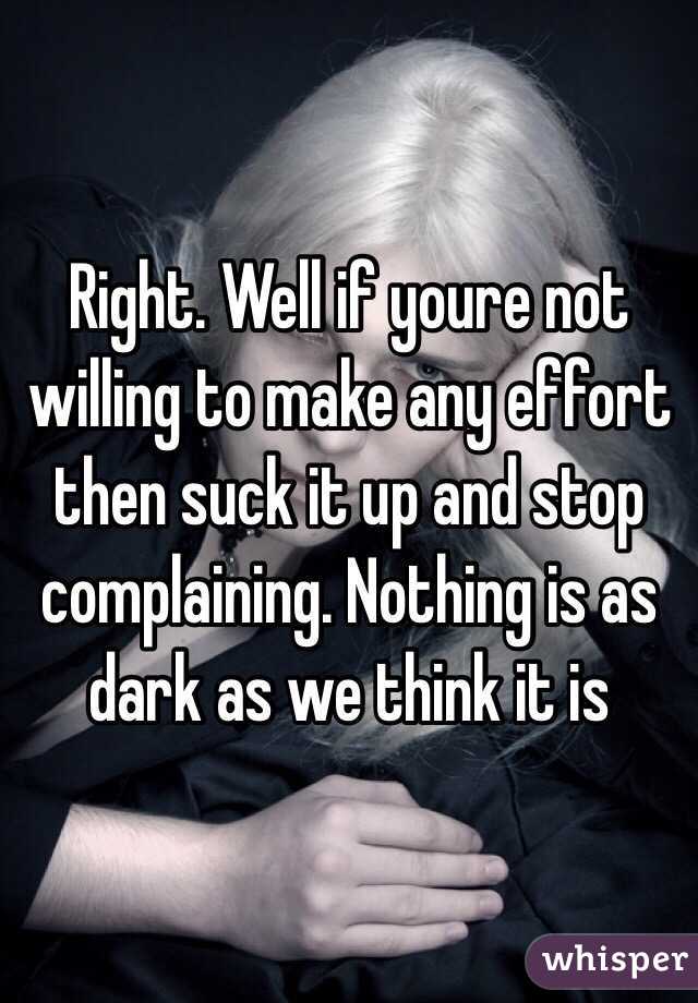 Right. Well if youre not willing to make any effort then suck it up and stop complaining. Nothing is as dark as we think it is