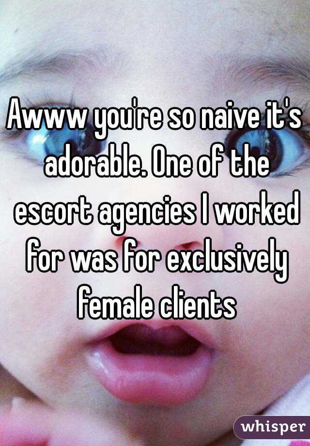 Awww you're so naive it's adorable. One of the escort agencies I worked for was for exclusively female clients