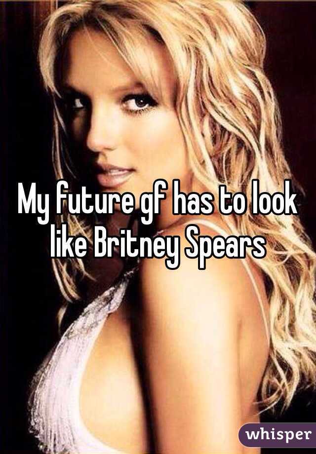 My future gf has to look like Britney Spears 