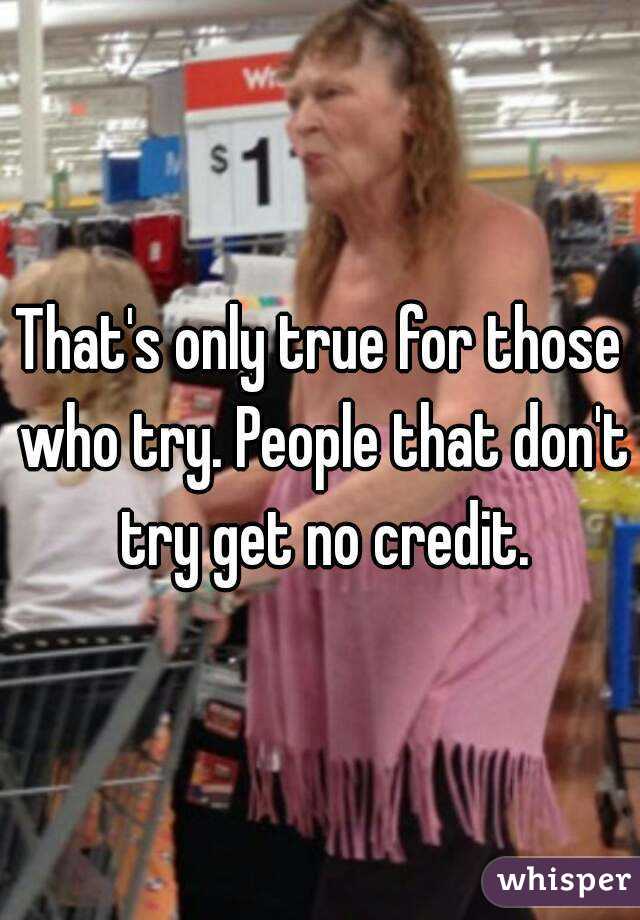 That's only true for those who try. People that don't try get no credit.