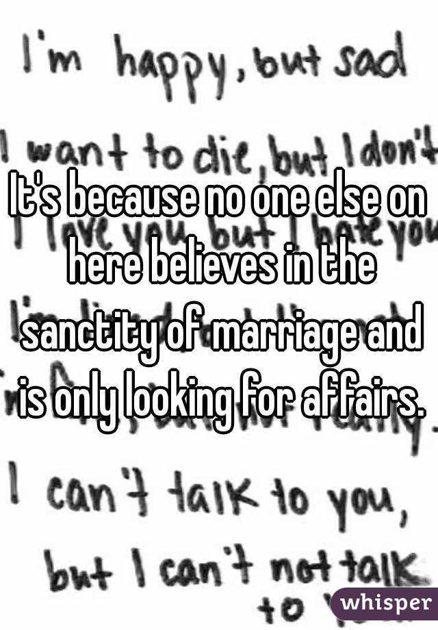 It's because no one else on here believes in the sanctity of marriage and is only looking for affairs.