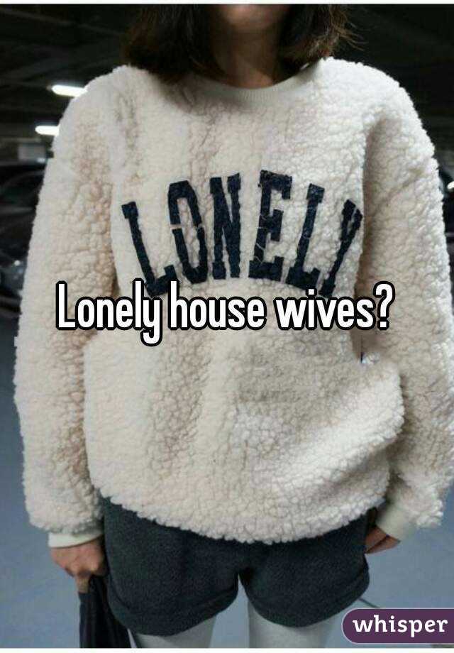 Lonely house wives?