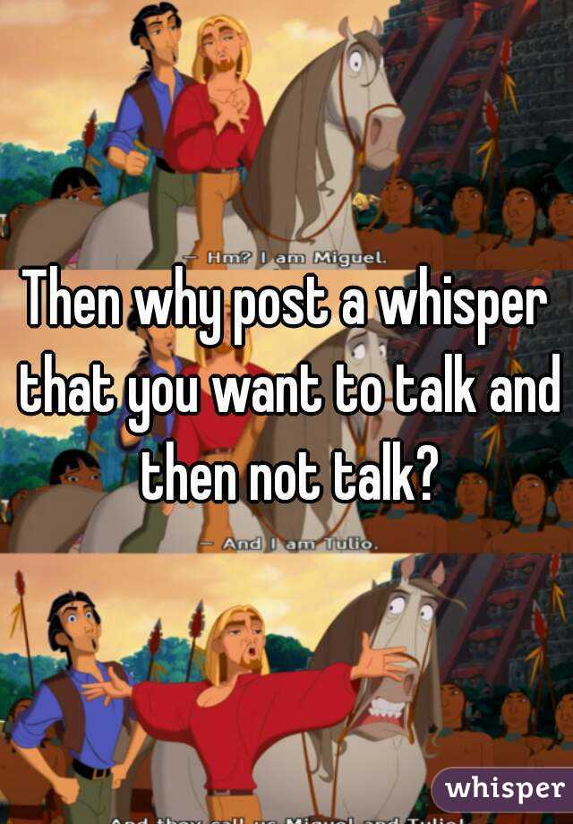 Then why post a whisper that you want to talk and then not talk?