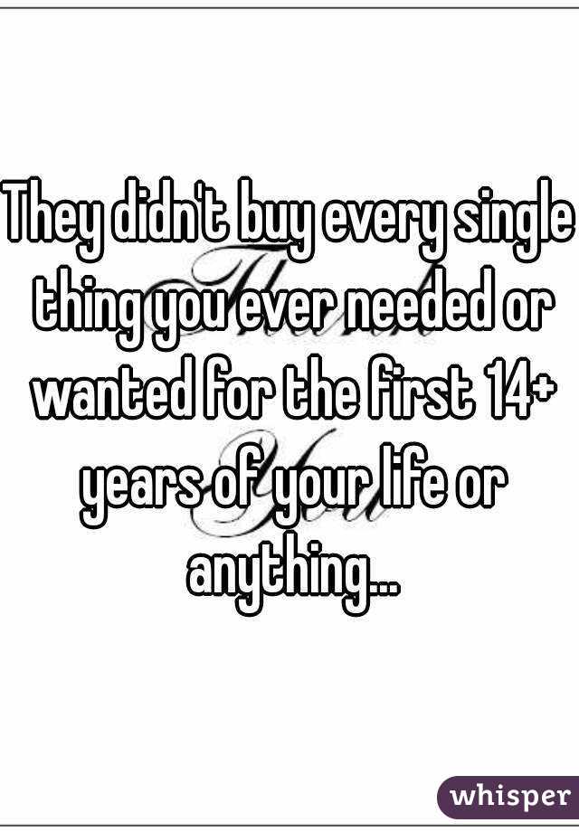 They didn't buy every single thing you ever needed or wanted for the first 14+ years of your life or anything...