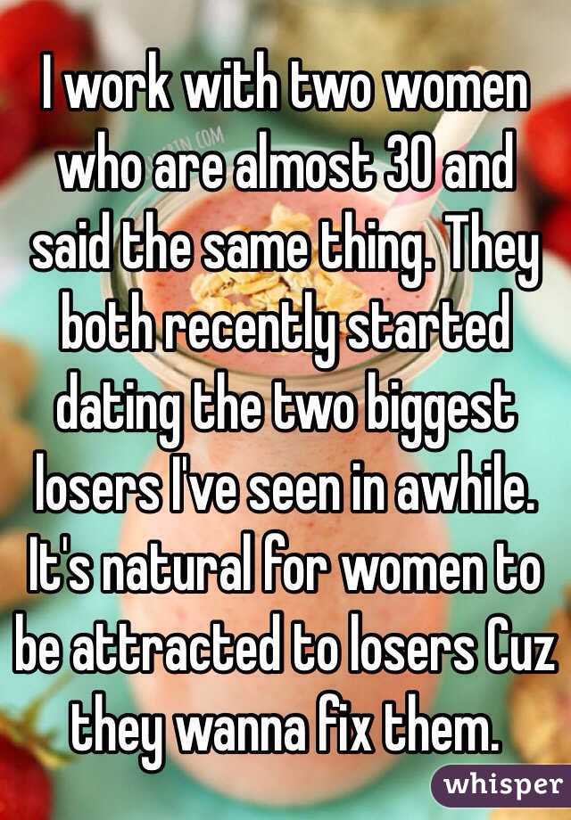 I work with two women who are almost 30 and said the same thing. They both recently started dating the two biggest losers I've seen in awhile. It's natural for women to be attracted to losers Cuz they wanna fix them. 