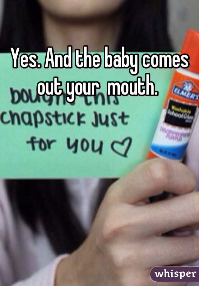Yes. And the baby comes out your  mouth. 