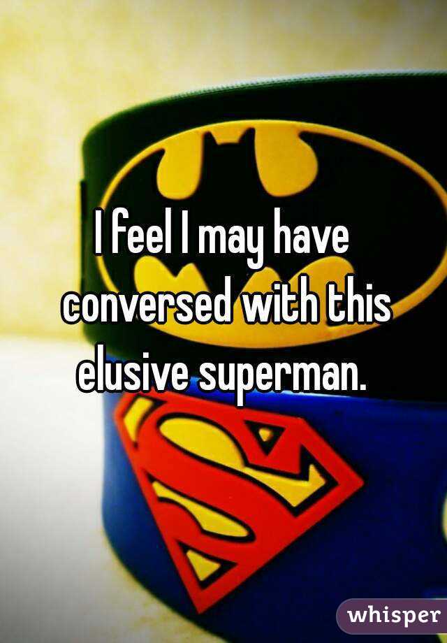 I feel I may have conversed with this elusive superman. 