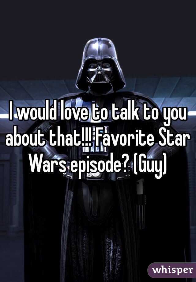 I would love to talk to you about that!!! Favorite Star Wars episode? (Guy)