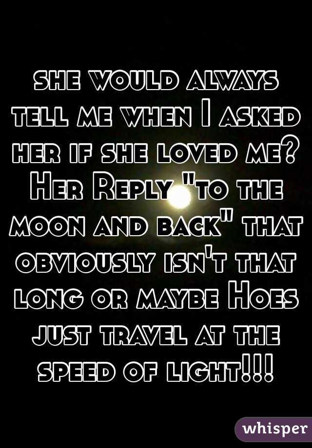 she would always tell me when I asked her if she loved me? Her Reply "to the moon and back" that obviously isn't that long or maybe Hoes just travel at the speed of light!!!