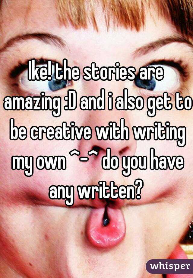 Ike! the stories are amazing :D and i also get to be creative with writing my own ^-^ do you have any written? 