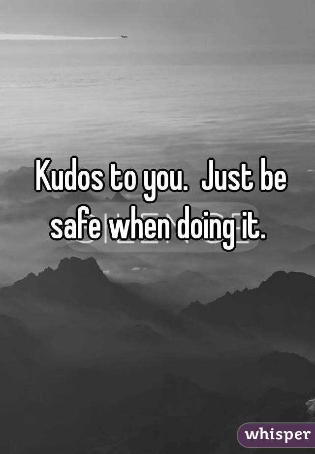Kudos to you.  Just be safe when doing it.  