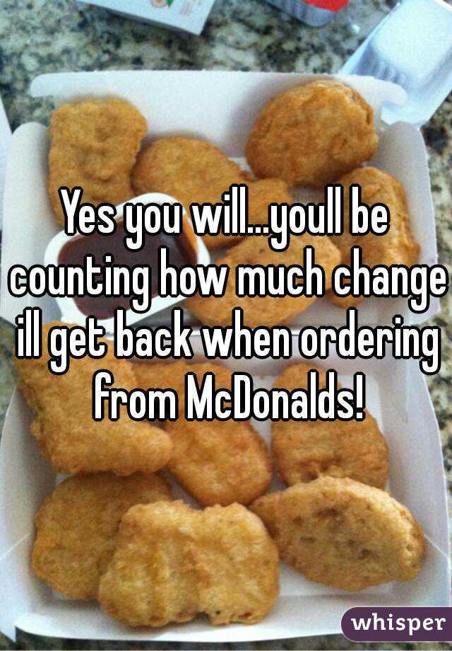 Yes you will...youll be counting how much change ill get back when ordering from McDonalds!