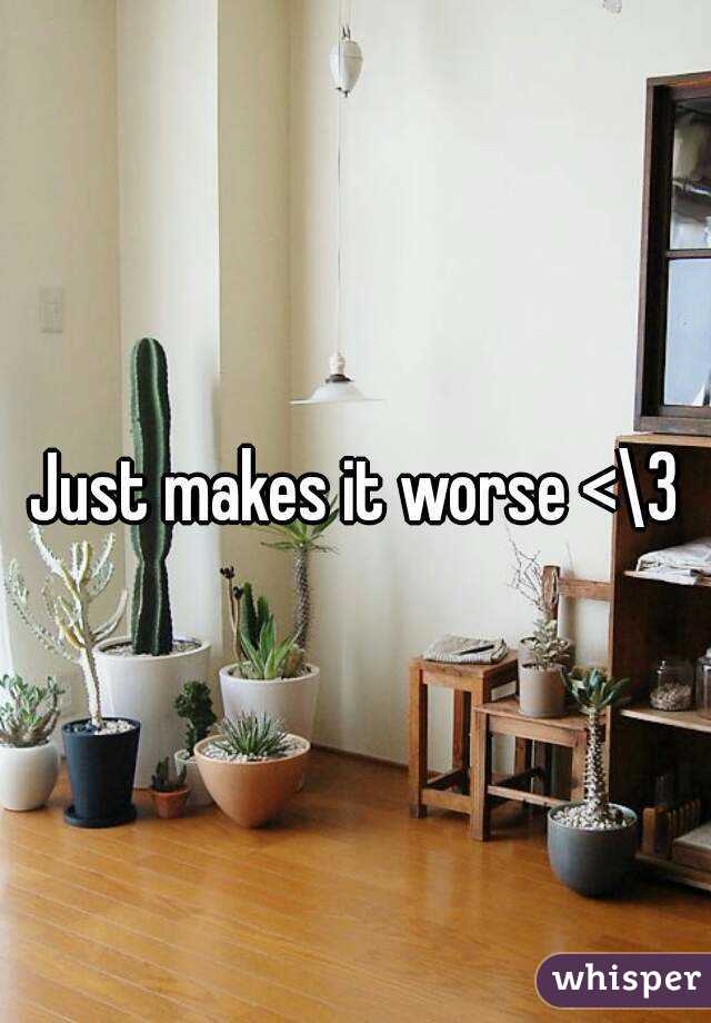 Just makes it worse <\3