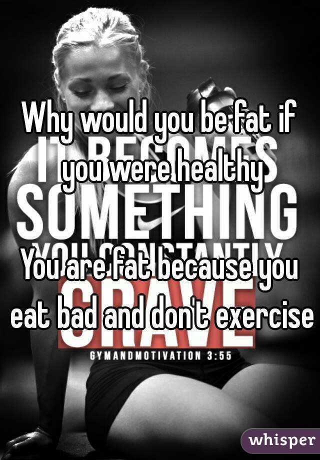 Why would you be fat if you were healthy

You are fat because you eat bad and don't exercise