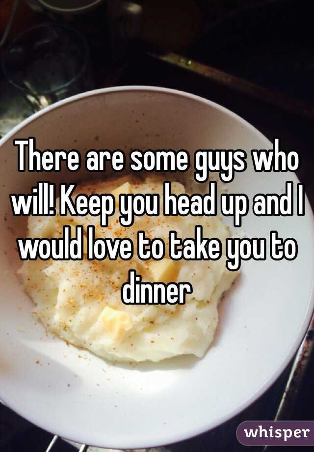 There are some guys who will! Keep you head up and I would love to take you to dinner